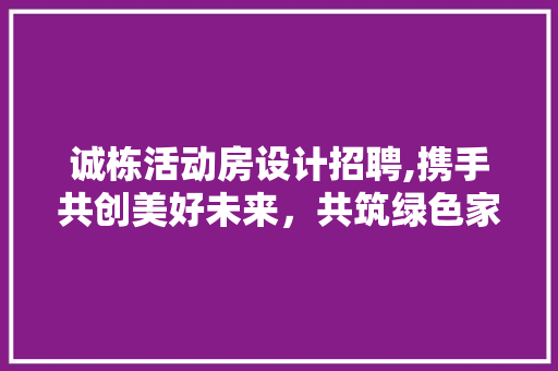 诚栋活动房设计招聘,携手共创美好未来，共筑绿色家园