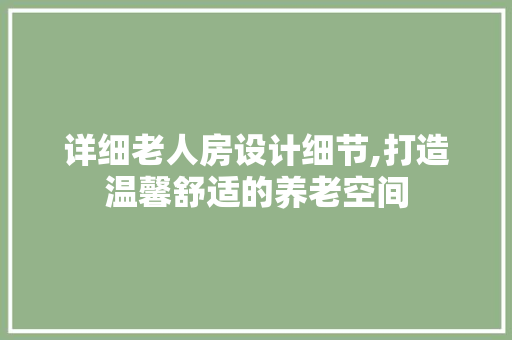 详细老人房设计细节,打造温馨舒适的养老空间