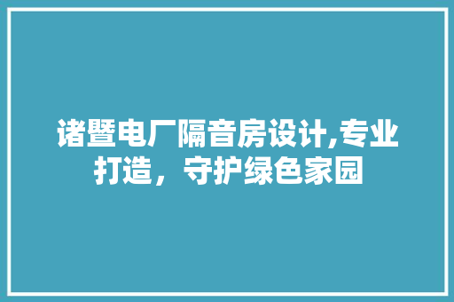 诸暨电厂隔音房设计,专业打造，守护绿色家园