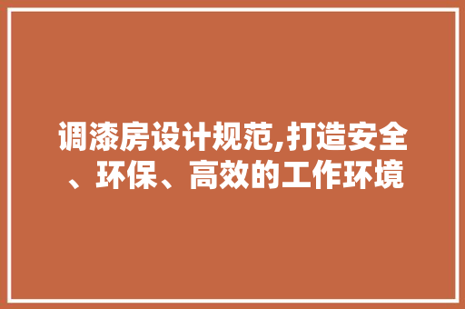 调漆房设计规范,打造安全、环保、高效的工作环境