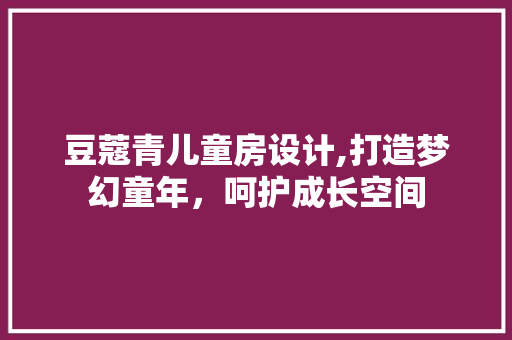 豆蔻青儿童房设计,打造梦幻童年，呵护成长空间