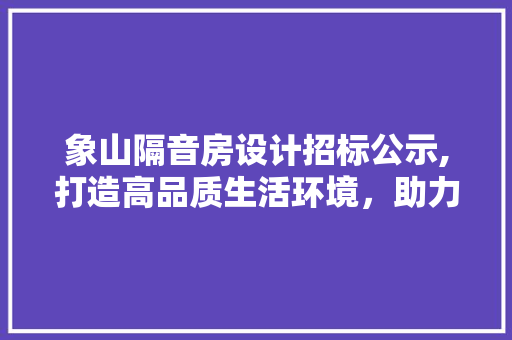 象山隔音房设计招标公示,打造高品质生活环境，助力绿色建筑发展