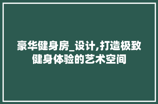 豪华健身房_设计,打造极致健身体验的艺术空间