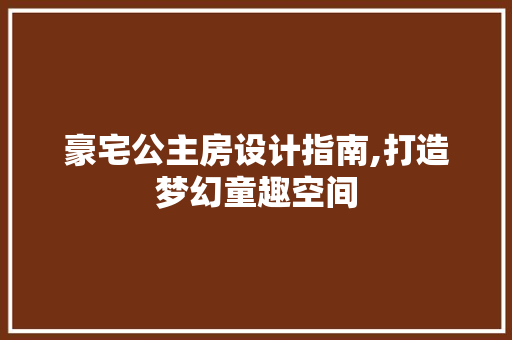 豪宅公主房设计指南,打造梦幻童趣空间
