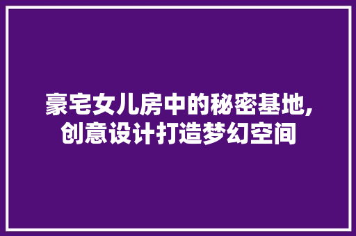豪宅女儿房中的秘密基地,创意设计打造梦幻空间