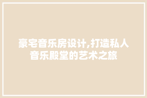 豪宅音乐房设计,打造私人音乐殿堂的艺术之旅