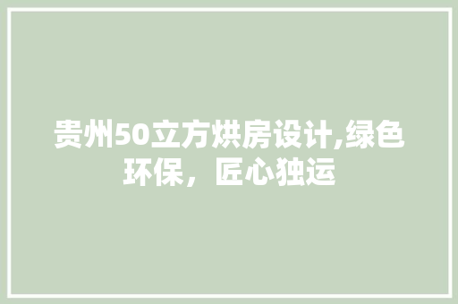贵州50立方烘房设计,绿色环保，匠心独运