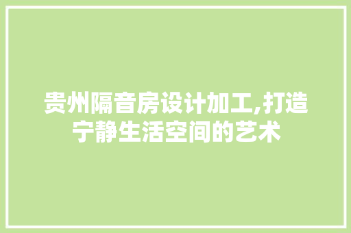 贵州隔音房设计加工,打造宁静生活空间的艺术