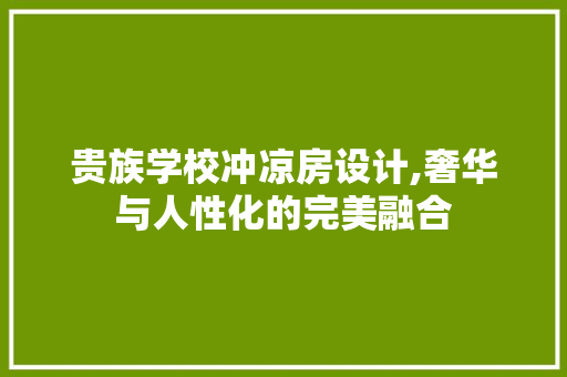 贵族学校冲凉房设计,奢华与人性化的完美融合