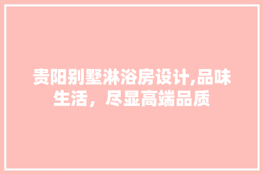 贵阳别墅淋浴房设计,品味生活，尽显高端品质