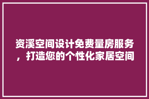 资溪空间设计免费量房服务，打造您的个性化家居空间