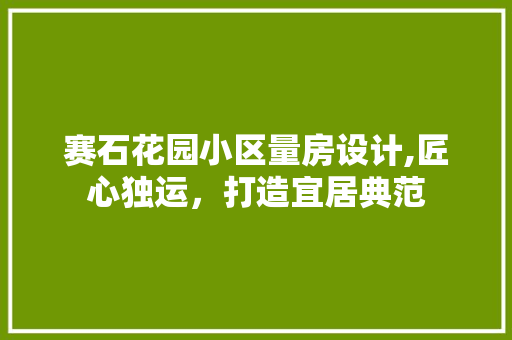 赛石花园小区量房设计,匠心独运，打造宜居典范