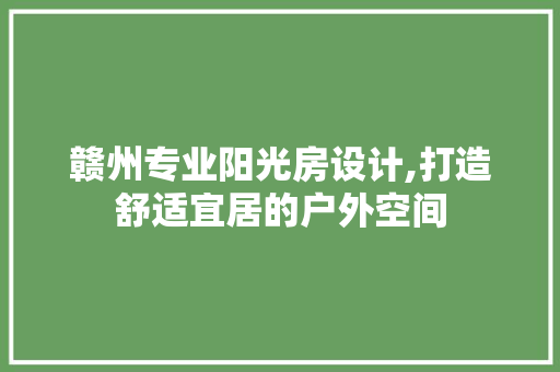 赣州专业阳光房设计,打造舒适宜居的户外空间