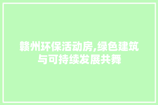 赣州环保活动房,绿色建筑与可持续发展共舞