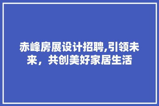 赤峰房展设计招聘,引领未来，共创美好家居生活