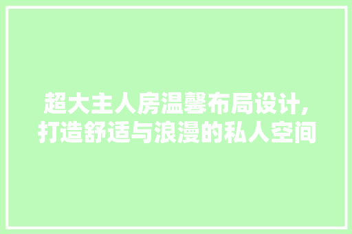超大主人房温馨布局设计,打造舒适与浪漫的私人空间