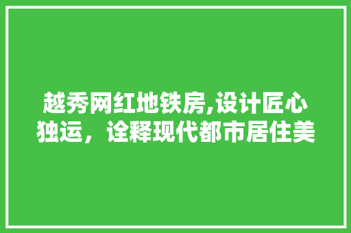 越秀网红地铁房,设计匠心独运，诠释现代都市居住美学