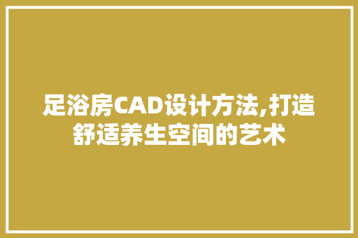 足浴房CAD设计方法,打造舒适养生空间的艺术