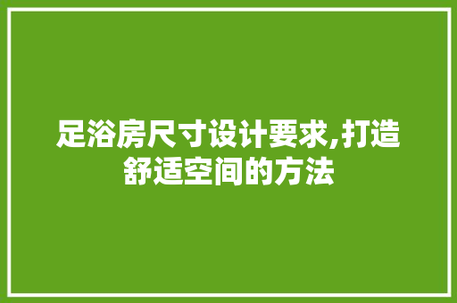 足浴房尺寸设计要求,打造舒适空间的方法