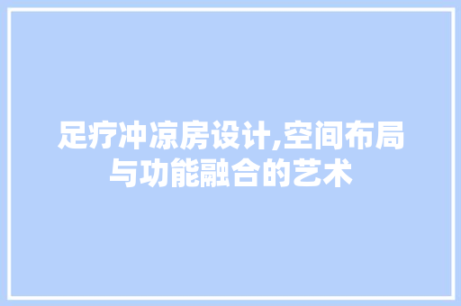 足疗冲凉房设计,空间布局与功能融合的艺术
