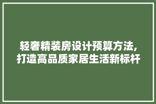 轻奢精装房设计预算方法,打造高品质家居生活新标杆