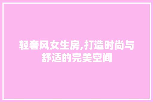 轻奢风女生房,打造时尚与舒适的完美空间