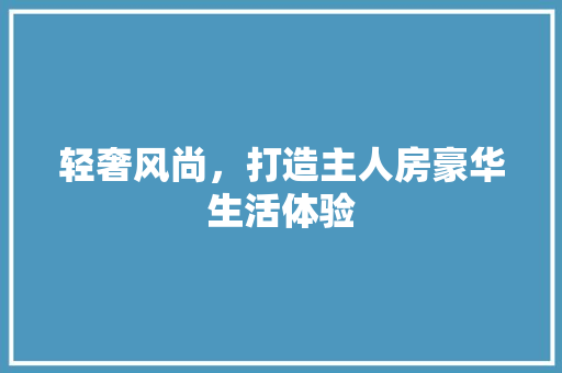 轻奢风尚，打造主人房豪华生活体验