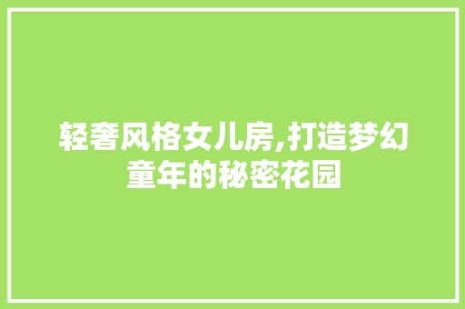 轻奢风格女儿房,打造梦幻童年的秘密花园