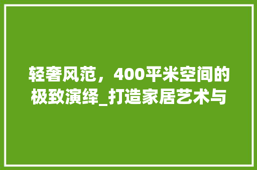 轻奢风范，400平米空间的极致演绎_打造家居艺术与舒适度的完美融合
