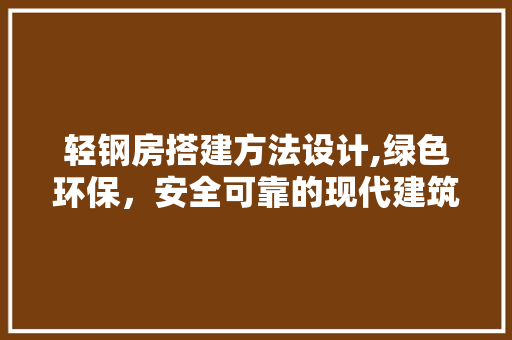 轻钢房搭建方法设计,绿色环保，安全可靠的现代建筑典范