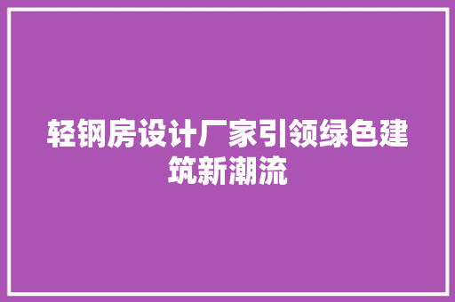 轻钢房设计厂家引领绿色建筑新潮流