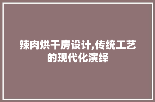 辣肉烘干房设计,传统工艺的现代化演绎