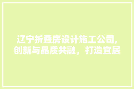 辽宁折叠房设计施工公司,创新与品质共融，打造宜居空间新典范