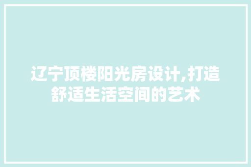 辽宁顶楼阳光房设计,打造舒适生活空间的艺术