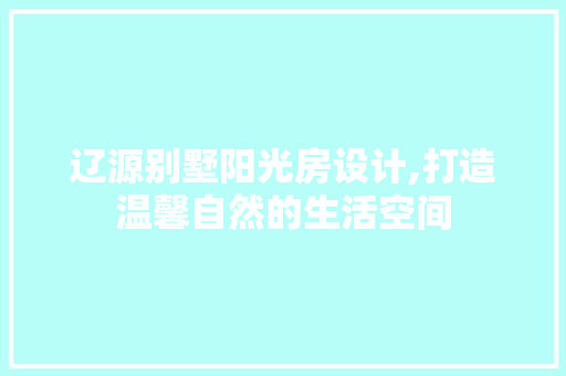 辽源别墅阳光房设计,打造温馨自然的生活空间