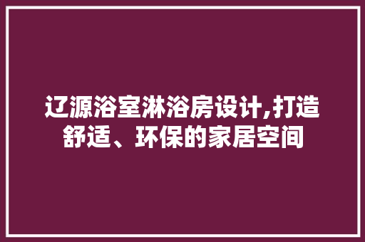 辽源浴室淋浴房设计,打造舒适、环保的家居空间