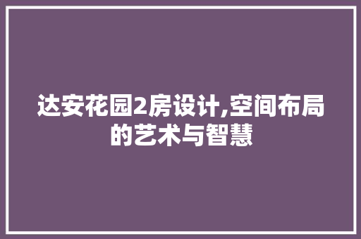 达安花园2房设计,空间布局的艺术与智慧