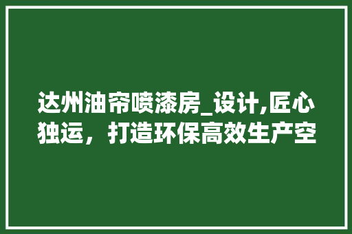达州油帘喷漆房_设计,匠心独运，打造环保高效生产空间
