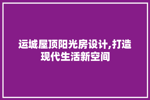 运城屋顶阳光房设计,打造现代生活新空间