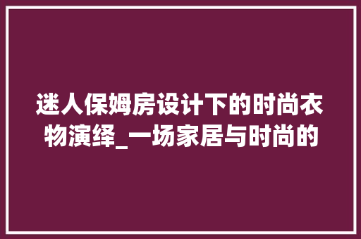 迷人保姆房设计下的时尚衣物演绎_一场家居与时尚的完美邂逅