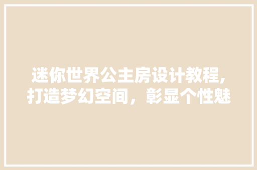迷你世界公主房设计教程,打造梦幻空间，彰显个性魅力