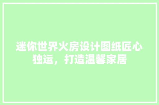 迷你世界火房设计图纸匠心独运，打造温馨家居