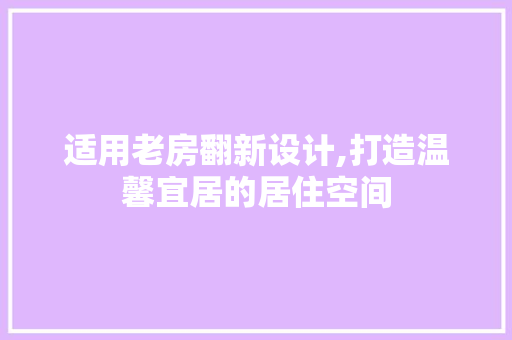 适用老房翻新设计,打造温馨宜居的居住空间