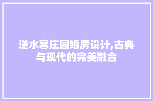逆水寒庄园婚房设计,古典与现代的完美融合