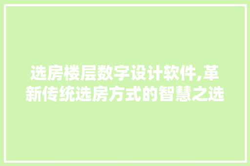 选房楼层数字设计软件,革新传统选房方式的智慧之选