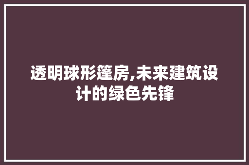 透明球形篷房,未来建筑设计的绿色先锋