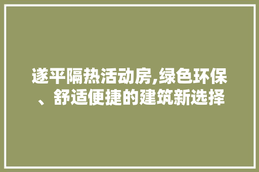 遂平隔热活动房,绿色环保、舒适便捷的建筑新选择
