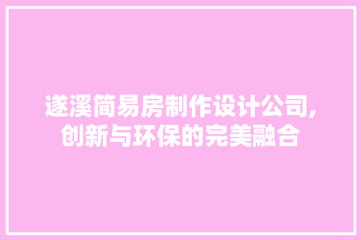 遂溪简易房制作设计公司,创新与环保的完美融合
