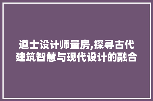 道士设计师量房,探寻古代建筑智慧与现代设计的融合
