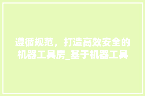 遵循规范，打造高效安全的机器工具房_基于机器工具房设计规范的讨论